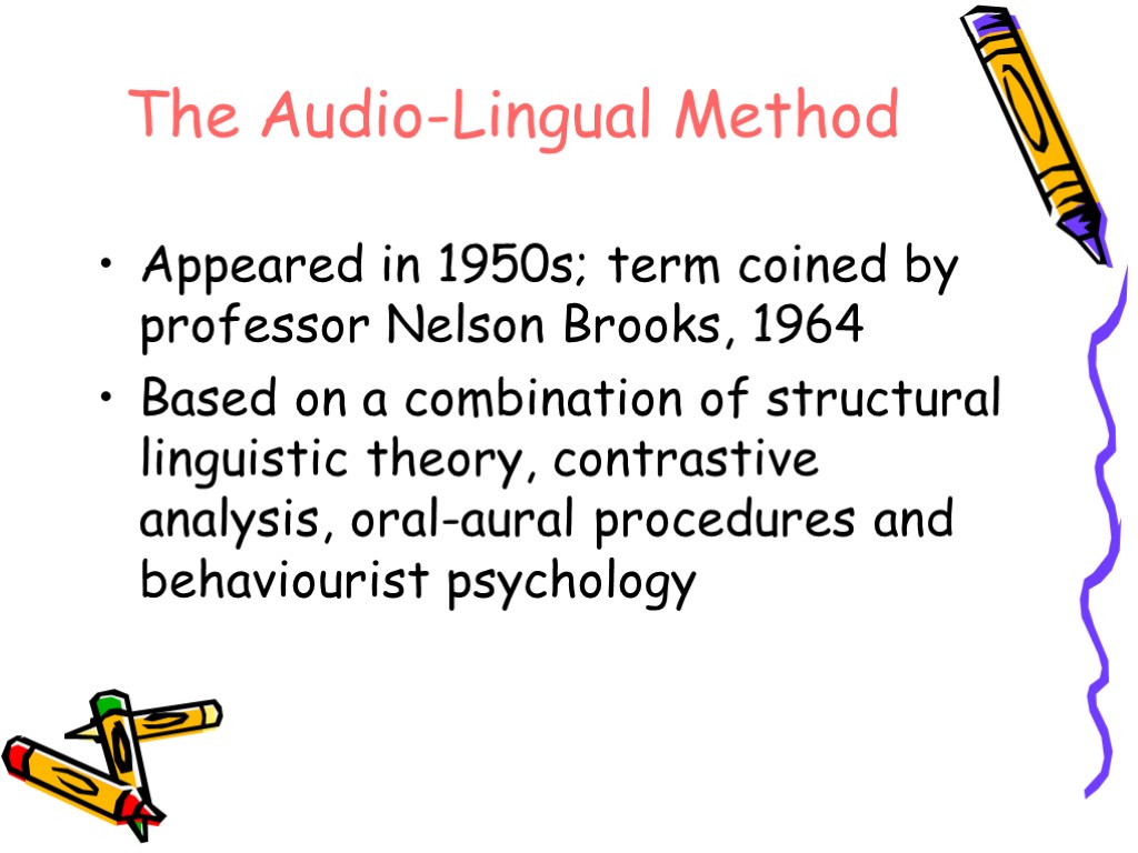 The Audio-Lingual Method Appeared in 1950s; term coined by professor Nelson Brooks, 1964 Based